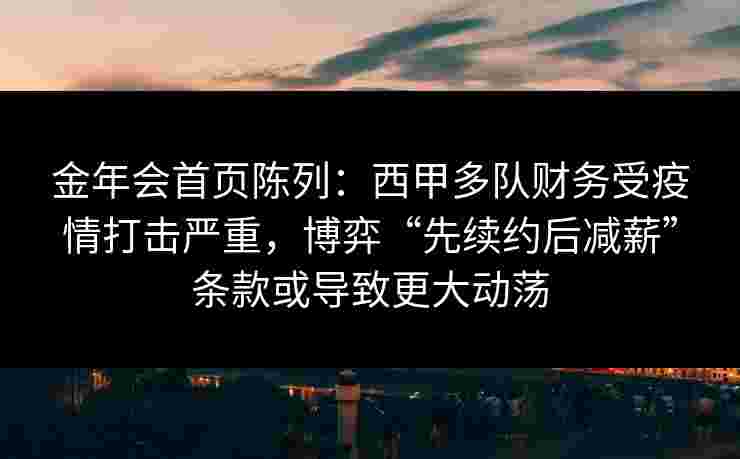 金年会首页陈列：西甲多队财务受疫情打击严重，博弈“先续约后减薪”条款或导致更大动荡