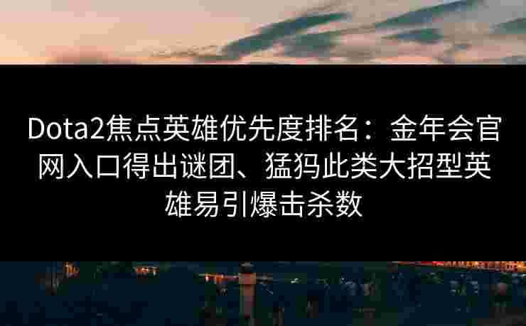 Dota2焦点英雄优先度排名：金年会官网入口得出谜团、猛犸此类大招型英雄易引爆击杀数