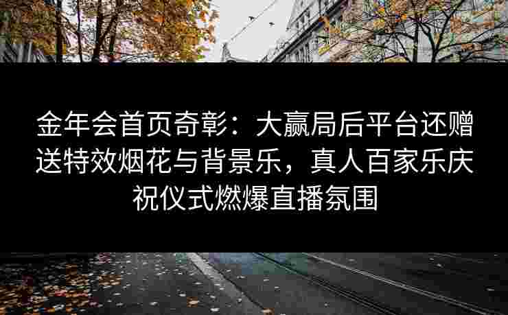 金年会首页奇彰：大赢局后平台还赠送特效烟花与背景乐，真人百家乐庆祝仪式燃爆直播氛围
