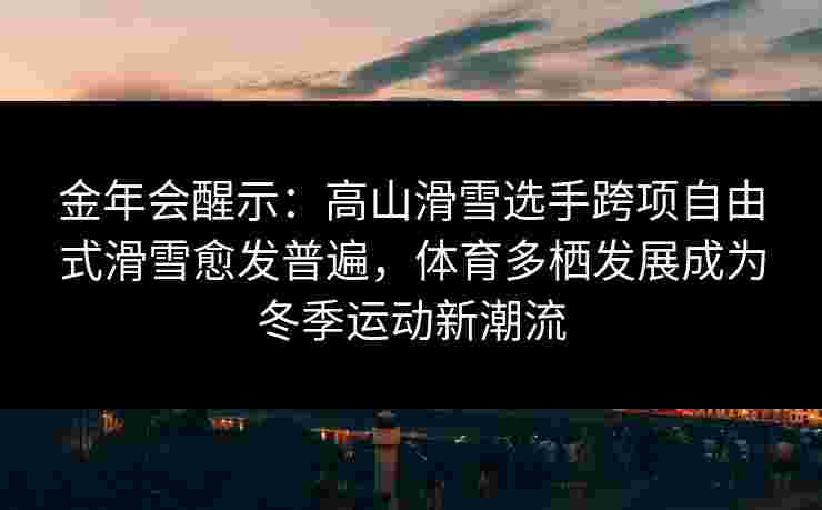 金年会醒示：高山滑雪选手跨项自由式滑雪愈发普遍，体育多栖发展成为冬季运动新潮流