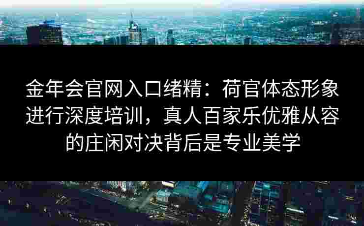 金年会官网入口绪精：荷官体态形象进行深度培训，真人百家乐优雅从容的庄闲对决背后是专业美学
