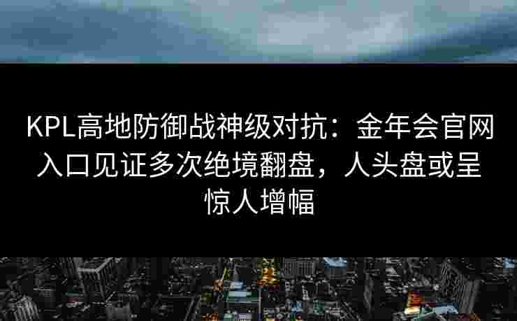 KPL高地防御战神级对抗：金年会官网入口见证多次绝境翻盘，人头盘或呈惊人增幅