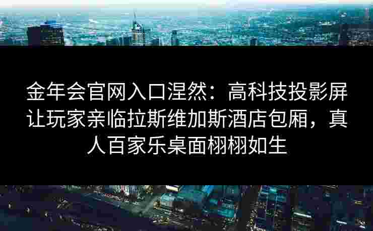 金年会官网入口涅然：高科技投影屏让玩家亲临拉斯维加斯酒店包厢，真人百家乐桌面栩栩如生