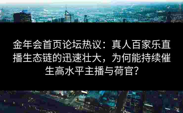 金年会首页论坛热议：真人百家乐直播生态链的迅速壮大，为何能持续催生高水平主播与荷官？