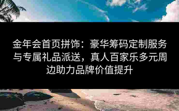 金年会首页拼饰：豪华筹码定制服务与专属礼品派送，真人百家乐多元周边助力品牌价值提升