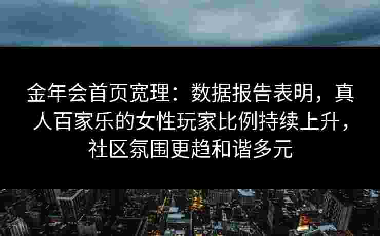 金年会首页宽理：数据报告表明，真人百家乐的女性玩家比例持续上升，社区氛围更趋和谐多元