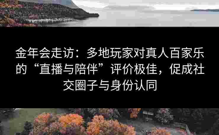 金年会走访：多地玩家对真人百家乐的“直播与陪伴”评价极佳，促成社交圈子与身份认同