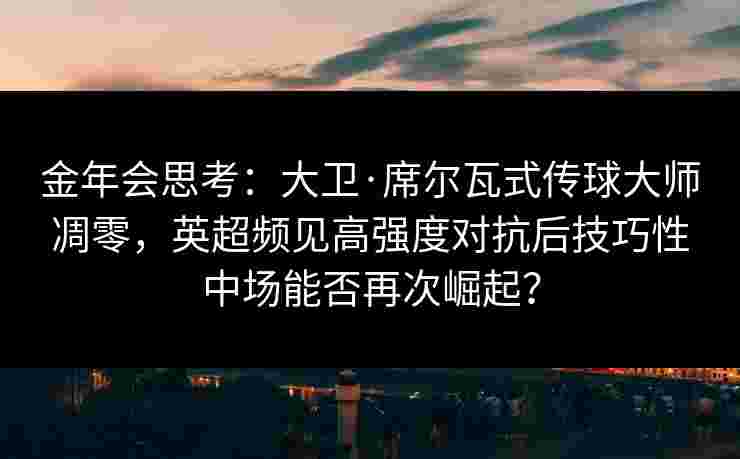 金年会思考：大卫·席尔瓦式传球大师凋零，英超频见高强度对抗后技巧性中场能否再次崛起？