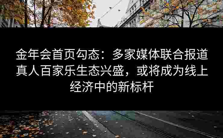 金年会首页勾态：多家媒体联合报道真人百家乐生态兴盛，或将成为线上经济中的新标杆